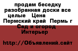 продам беседку.разобранная доски все целые › Цена ­ 20 000 - Пермский край, Пермь г. Сад и огород » Интерьер   